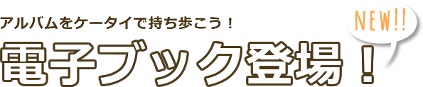 アルバムをケータイで持ち歩こう！電子ブック登場！