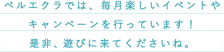 ベルエクラでは、毎月楽しいイベントやキャンペーンを行っています！是非、遊びに来てくださいね。